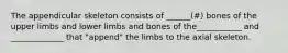 The appendicular skeleton consists of ______(#) bones of the upper limbs and lower limbs and bones of the___________ and _____________ that "append" the limbs to the axial skeleton.