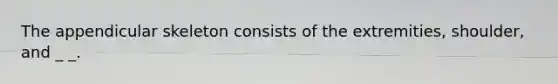 The appendicular skeleton consists of the extremities, shoulder, and _ _.
