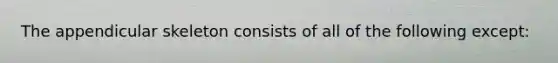 The appendicular skeleton consists of all of the following except: