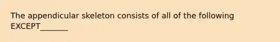 The appendicular skeleton consists of all of the following EXCEPT_______