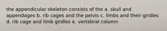 the appendicular skeleton consists of the a. skull and appendages b. rib cages and the pelvis c. limbs and their girdles d. rib cage and limb girdles e. vertebral column