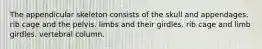 The appendicular skeleton consists of the skull and appendages. rib cage and the pelvis. limbs and their girdles. rib cage and limb girdles. vertebral column.