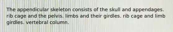 The appendicular skeleton consists of the skull and appendages. rib cage and the pelvis. limbs and their girdles. rib cage and limb girdles. vertebral column.