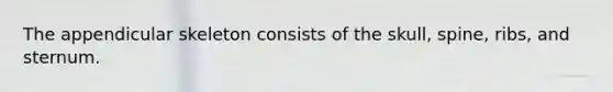The appendicular skeleton consists of the skull, spine, ribs, and sternum.