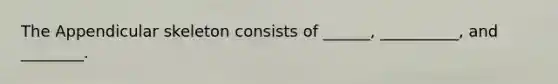 The Appendicular skeleton consists of ______, __________, and ________.