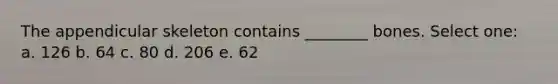 The appendicular skeleton contains ________ bones. Select one: a. 126 b. 64 c. 80 d. 206 e. 62