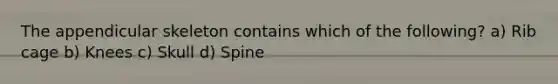 The appendicular skeleton contains which of the following? a) Rib cage b) Knees c) Skull d) Spine