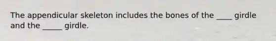 The appendicular skeleton includes the bones of the ____ girdle and the _____ girdle.