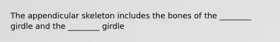 The appendicular skeleton includes the bones of the ________ girdle and the ________ girdle