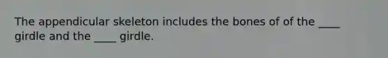 The appendicular skeleton includes the bones of of the ____ girdle and the ____ girdle.