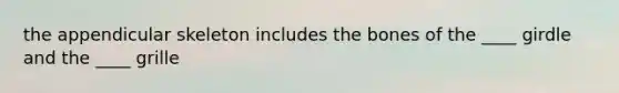 the appendicular skeleton includes the bones of the ____ girdle and the ____ grille