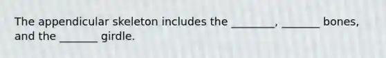 The appendicular skeleton includes the ________, _______ bones, and the _______ girdle.