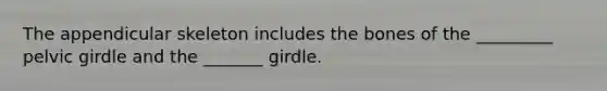 The appendicular skeleton includes the bones of the _________ pelvic girdle and the _______ girdle.