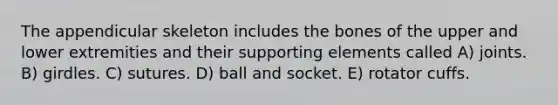 The appendicular skeleton includes the bones of the upper and lower extremities and their supporting elements called A) joints. B) girdles. C) sutures. D) ball and socket. E) rotator cuffs.
