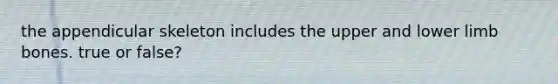 the appendicular skeleton includes the upper and lower limb bones. true or false?