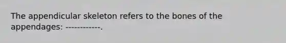 The appendicular skeleton refers to the bones of the appendages: ------------.