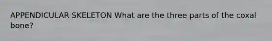 APPENDICULAR SKELETON What are the three parts of the coxal bone?