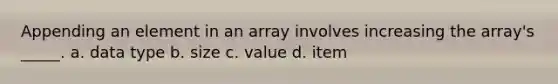 Appending an element in an array involves increasing the array's _____. a. data type b. size c. value d. item