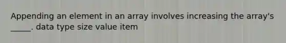 Appending an element in an array involves increasing the array's _____. data type size value item