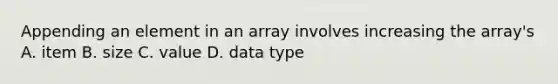 Appending an element in an array involves increasing the array's A. item B. size C. value D. data type