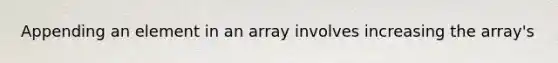 Appending an element in an array involves increasing the array's