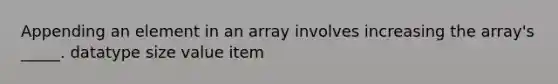 Appending an element in an array involves increasing the array's _____. datatype size value item