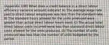 (Appendix 10B) What does a credit balance in a direct labour efficiency variance account indicate? A) The average wage rate paid to direct labour employees was less than the standard rate. B) The standard hours allowed for the units produced were greater than actual direct labour hours used. C) The actual total direct labour costs incurred were less than standard direct labour costs allowed for the units produced. D) The number of units produced was less than the number of units budgeted for the period.