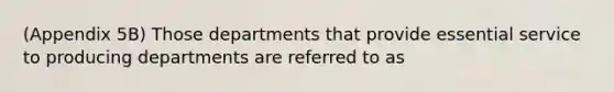 (Appendix 5B) Those departments that provide essential service to producing departments are referred to as