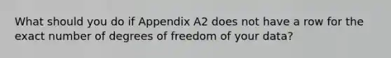 What should you do if Appendix A2 does not have a row for the exact number of degrees of freedom of your data?