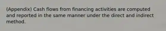 (Appendix) Cash flows from financing activities are computed and reported in the same manner under the direct and indirect method.