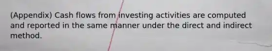 (Appendix) Cash flows from investing activities are computed and reported in the same manner under the direct and indirect method.