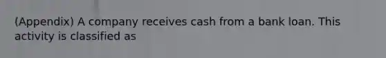 (Appendix) A company receives cash from a bank loan. This activity is classified as