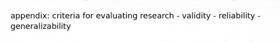 appendix: criteria for evaluating research - validity - reliability - generalizability