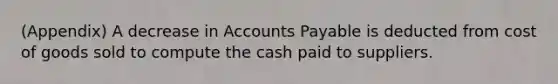 (Appendix) A decrease in Accounts Payable is deducted from cost of goods sold to compute the cash paid to suppliers.