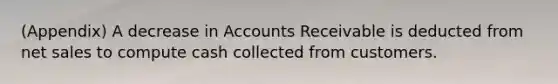 (Appendix) A decrease in Accounts Receivable is deducted from net sales to compute cash collected from customers.