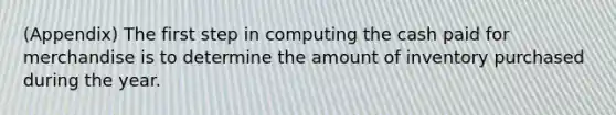 (Appendix) The first step in computing the cash paid for merchandise is to determine the amount of inventory purchased during the year.