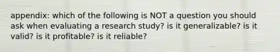 appendix: which of the following is NOT a question you should ask when evaluating a research study? is it generalizable? is it valid? is it profitable? is it reliable?