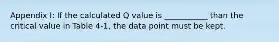 Appendix I: If the calculated Q value is ___________ than the critical value in Table 4-1, the data point must be kept.