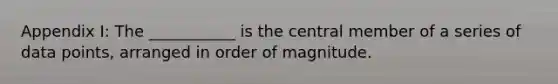 Appendix I: The ___________ is the central member of a series of data points, arranged in order of magnitude.