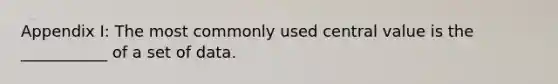 Appendix I: The most commonly used central value is the ___________ of a set of data.