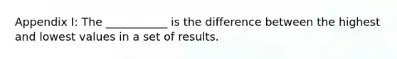 Appendix I: The ___________ is the difference between the highest and lowest values in a set of results.