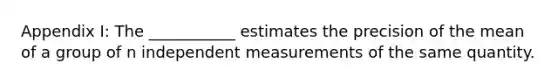 Appendix I: The ___________ estimates the precision of the mean of a group of n independent measurements of the same quantity.