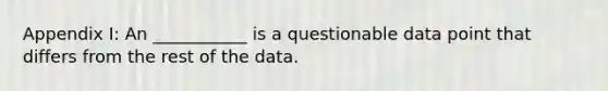 Appendix I: An ___________ is a questionable data point that differs from the rest of the data.