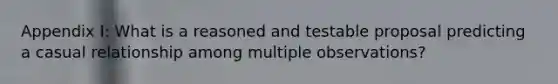 Appendix I: What is a reasoned and testable proposal predicting a casual relationship among multiple observations?