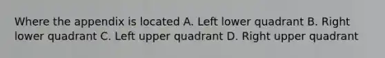 Where the appendix is located A. Left lower quadrant B. Right lower quadrant C. Left upper quadrant D. Right upper quadrant