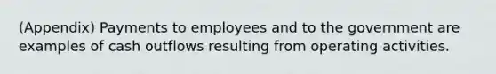 (Appendix) Payments to employees and to the government are examples of cash outflows resulting from operating activities.