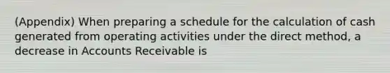 (Appendix) When preparing a schedule for the calculation of cash generated from operating activities under the direct method, a decrease in Accounts Receivable is