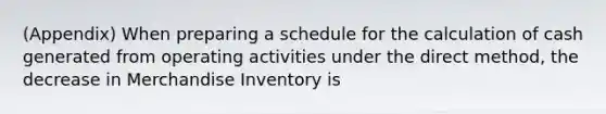 (Appendix) When preparing a schedule for the calculation of cash generated from operating activities under the direct method, the decrease in Merchandise Inventory is