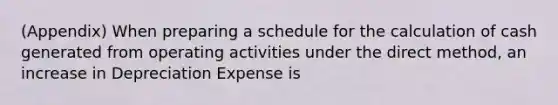 (Appendix) When preparing a schedule for the calculation of cash generated from operating activities under the direct method, an increase in Depreciation Expense is