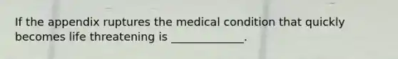 If the appendix ruptures the medical condition that quickly becomes life threatening is _____________.